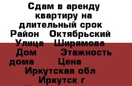 Сдам в аренду квартиру на длительный срок › Район ­ Октябрьский › Улица ­ Ширямова › Дом ­ 3 › Этажность дома ­ 3 › Цена ­ 25 000 - Иркутская обл., Иркутск г. Недвижимость » Квартиры аренда   . Иркутская обл.